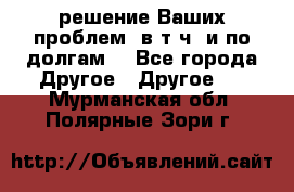 решение Ваших проблем (в т.ч. и по долгам) - Все города Другое » Другое   . Мурманская обл.,Полярные Зори г.